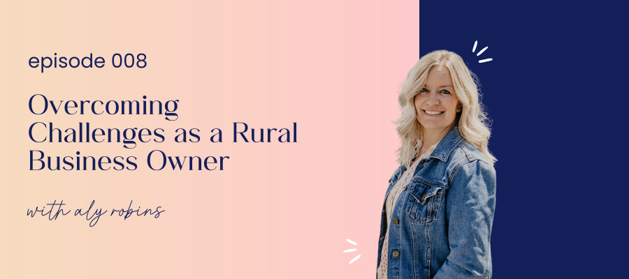 Header image for episode 008 Overcoming Challenges as a Rural Business Owner with Aly Robins