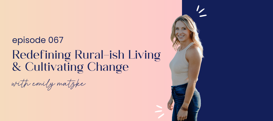 header graphic for episode 067 Redefining Rural-ish Living & Cultivating Change with Emily Matzke