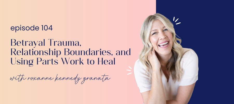 header graphic for 104 | Betrayal Trauma, Relationship Boundaries, and Using Parts Work to Heal with Roxanne Kennedy Granata